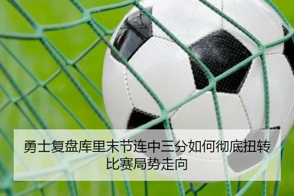 勇士复盘库里末节连中三分如何彻底扭转比赛局势走向