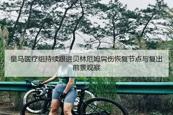 皇马医疗组持续跟进贝林厄姆肩伤恢复节点与复出前景观察