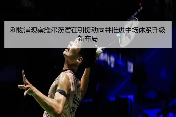 利物浦观察维尔茨潜在引援动向并推进中场体系升级新布局