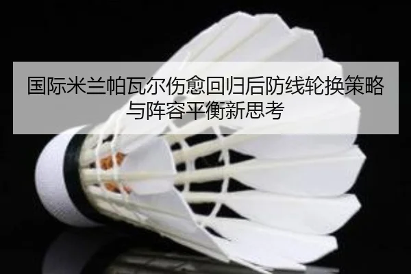 国际米兰帕瓦尔伤愈回归后防线轮换策略与阵容平衡新思考