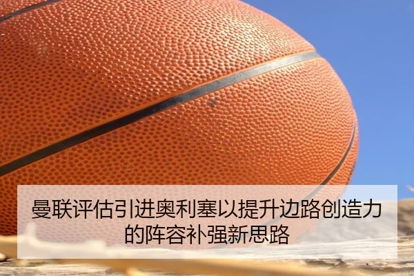 曼联评估引进奥利塞以提升边路创造力的阵容补强新思路