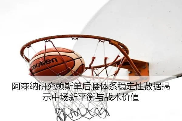 阿森纳研究赖斯单后腰体系稳定性数据揭示中场新平衡与战术价值