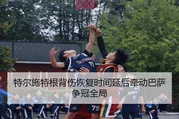 特尔施特根背伤恢复时间延后牵动巴萨争冠全局