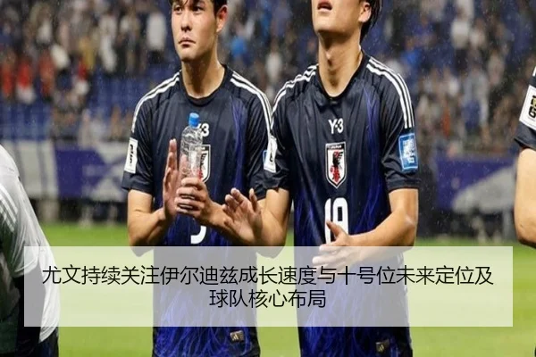 尤文持续关注伊尔迪兹成长速度与十号位未来定位及球队核心布局