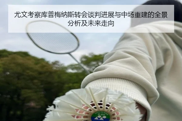 尤文考察库普梅纳斯转会谈判进展与中场重建的全景分析及未来走向