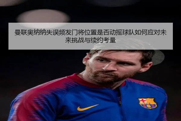 曼联奥纳纳失误频发门将位置是否动摇球队如何应对未来挑战与续约考量