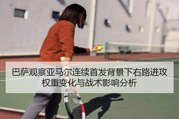 巴萨观察亚马尔连续首发背景下右路进攻权重变化与战术影响分析