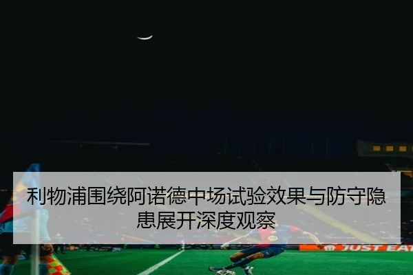 利物浦围绕阿诺德中场试验效果与防守隐患展开深度观察
