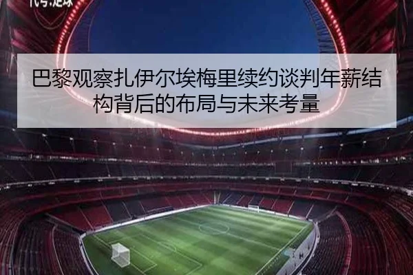 巴黎观察扎伊尔埃梅里续约谈判年薪结构背后的布局与未来考量