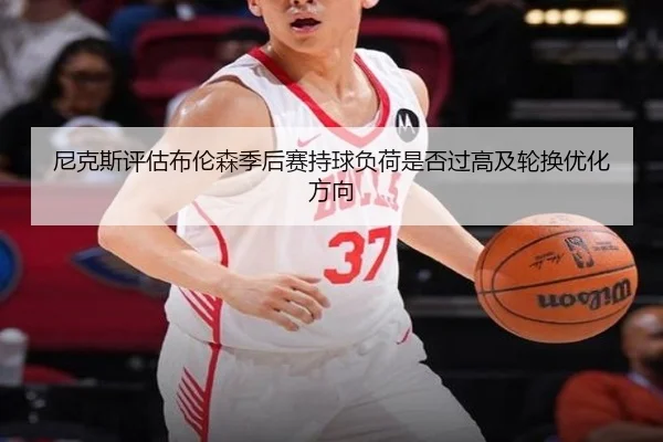 尼克斯评估布伦森季后赛持球负荷是否过高及轮换优化方向