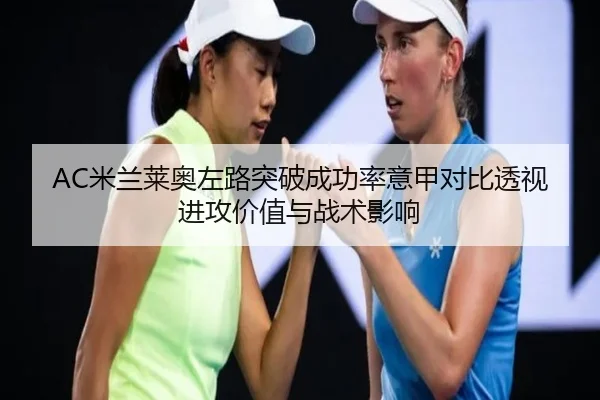 AC米兰莱奥左路突破成功率意甲对比透视进攻价值与战术影响