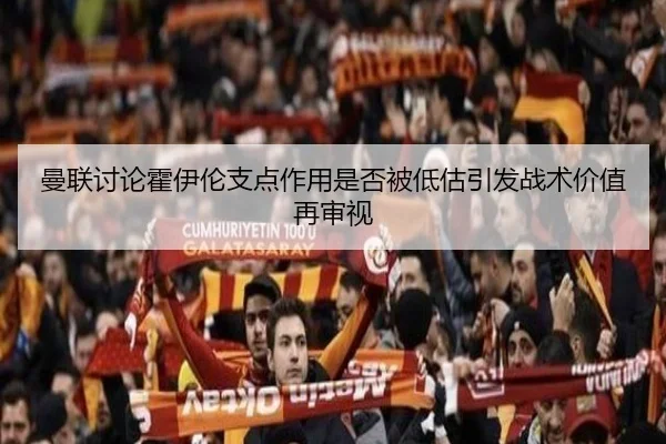 曼联讨论霍伊伦支点作用是否被低估引发战术价值再审视
