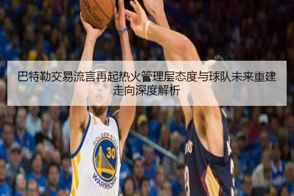 巴特勒交易流言再起热火管理层态度与球队未来重建走向深度解析