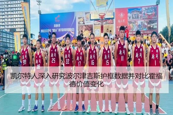 凯尔特人深入研究波尔津吉斯护框数据并对比霍福德价值变化