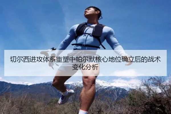 切尔西进攻体系重塑中帕尔默核心地位确立后的战术变化分析