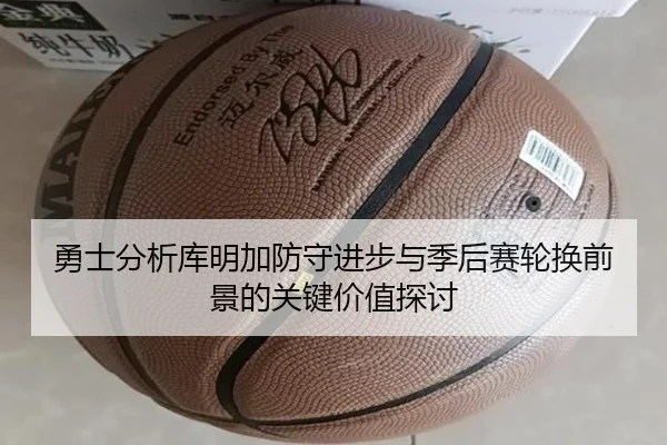 勇士分析库明加防守进步与季后赛轮换前景的关键价值探讨