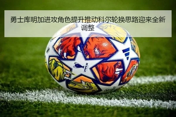勇士库明加进攻角色提升推动科尔轮换思路迎来全新调整