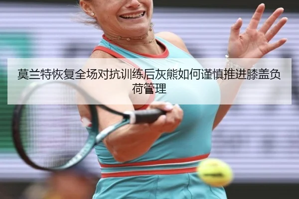 莫兰特恢复全场对抗训练后灰熊如何谨慎推进膝盖负荷管理