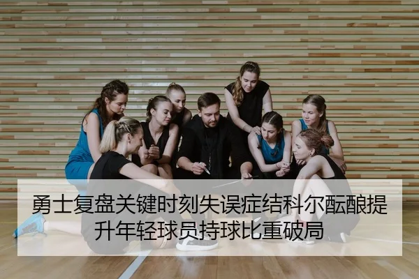 勇士复盘关键时刻失误症结科尔酝酿提升年轻球员持球比重破局
