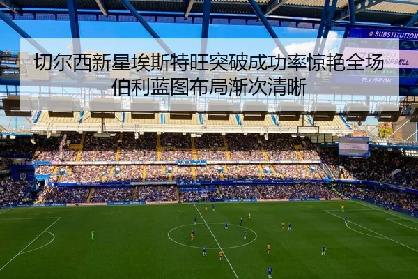 切尔西新星埃斯特旺突破成功率惊艳全场伯利蓝图布局渐次清晰