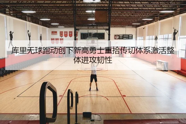 库里无球跑动创下新高勇士重拾传切体系激活整体进攻韧性