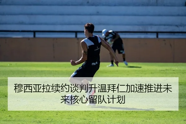 穆西亚拉续约谈判升温拜仁加速推进未来核心留队计划