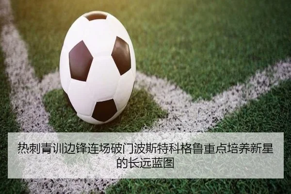 热刺青训边锋连场破门波斯特科格鲁重点培养新星的长远蓝图